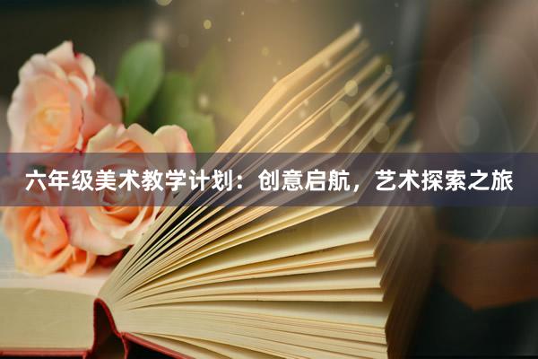 六年级美术教学计划：创意启航，艺术探索之旅