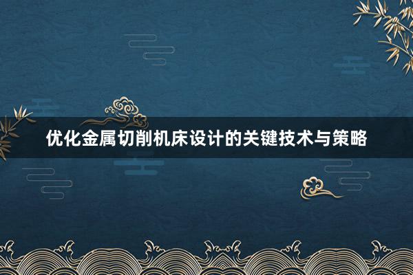 优化金属切削机床设计的关键技术与策略