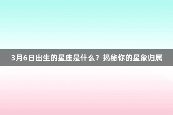 3月6日出生的星座是什么？揭秘你的星象归属