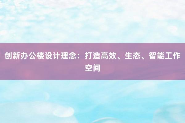 创新办公楼设计理念：打造高效、生态、智能工作空间