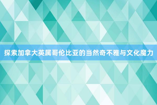 探索加拿大英属哥伦比亚的当然奇不雅与文化魔力