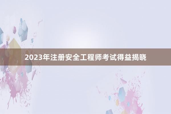 2023年注册安全工程师考试得益揭晓