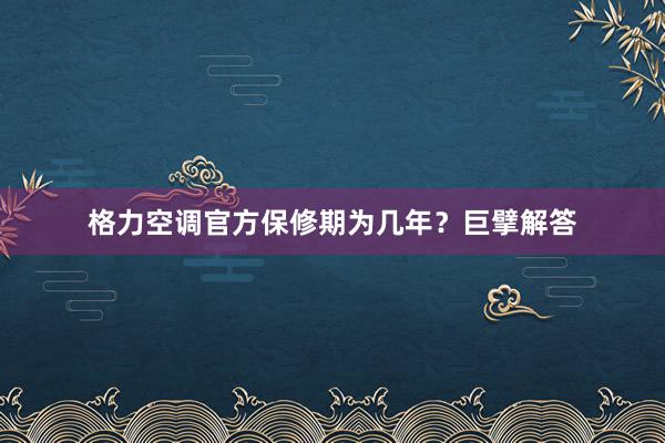 格力空调官方保修期为几年？巨擘解答