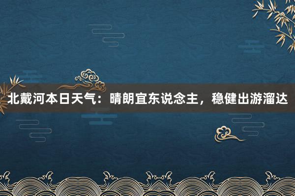 北戴河本日天气：晴朗宜东说念主，稳健出游溜达