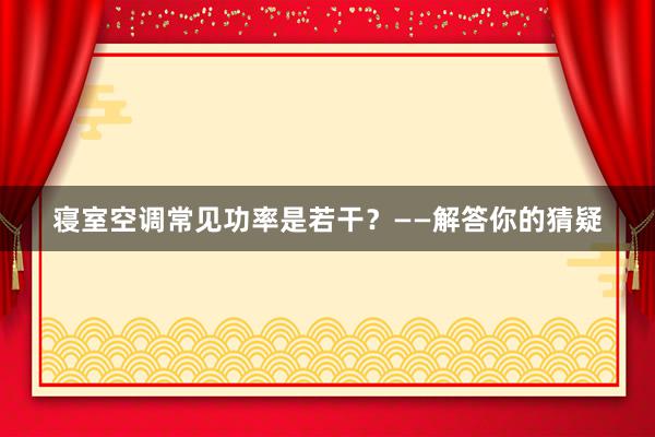 寝室空调常见功率是若干？——解答你的猜疑