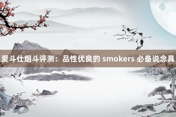 爱斗仕烟斗评测：品性优良的 smokers 必备说念具